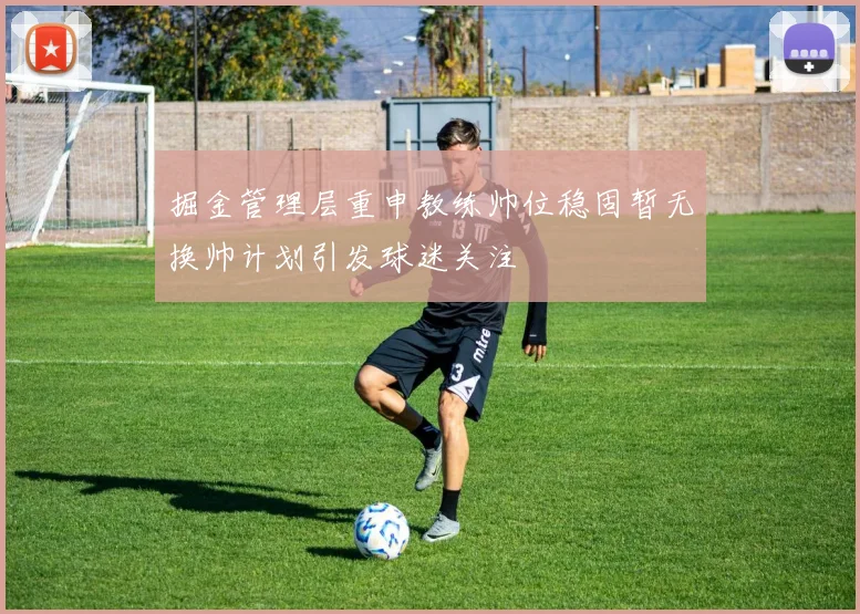 掘金管理层重申教练帅位稳固暂无换帅计划引发球迷关注