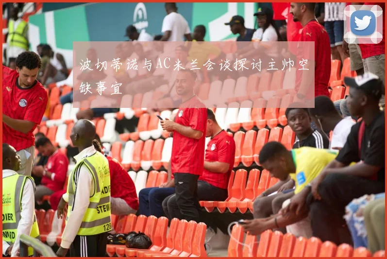 波切蒂诺与AC米兰会谈探讨主帅空缺事宜