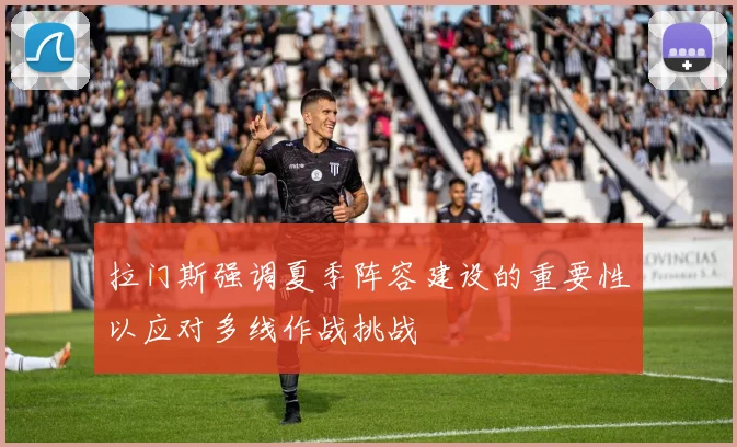 拉门斯强调夏季阵容建设的重要性以应对多线作战挑战