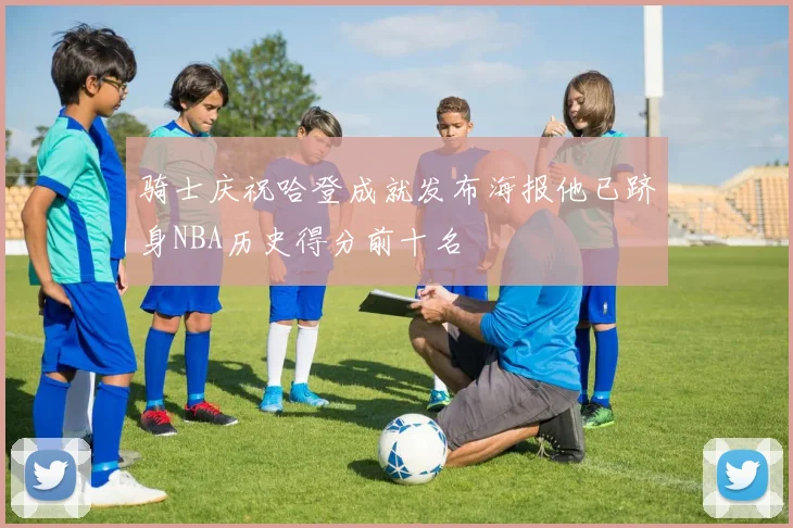 骑士庆祝哈登成就发布海报他已跻身NBA历史得分前十名