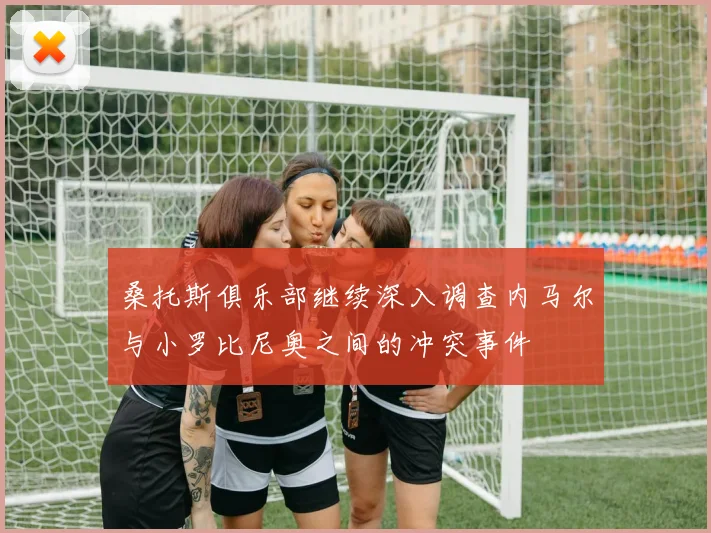 桑托斯俱乐部继续深入调查内马尔与小罗比尼奥之间的冲突事件