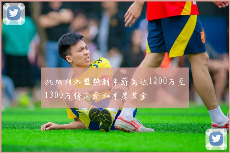 托纳利加盟热刺年薪高达1200万至1300万镑底薪加丰厚奖金