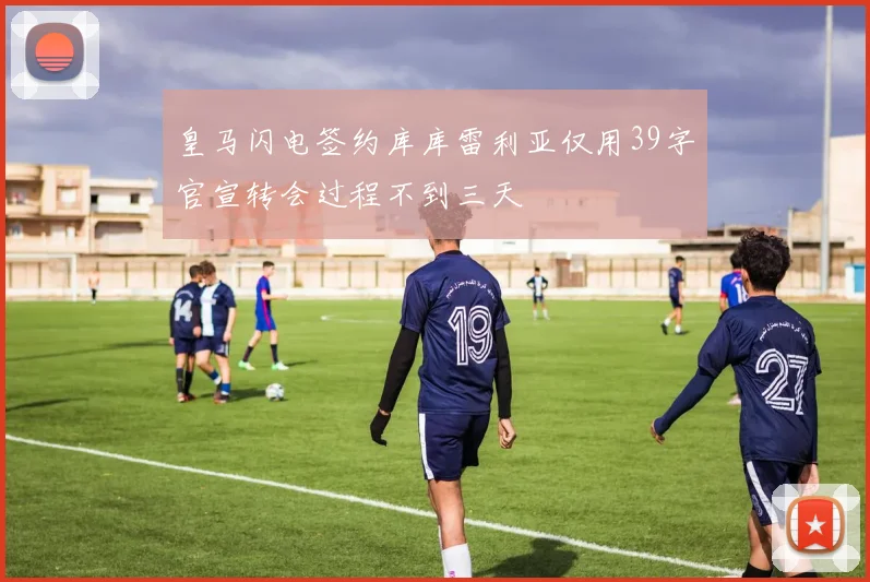 皇马闪电签约库库雷利亚仅用39字官宣转会过程不到三天