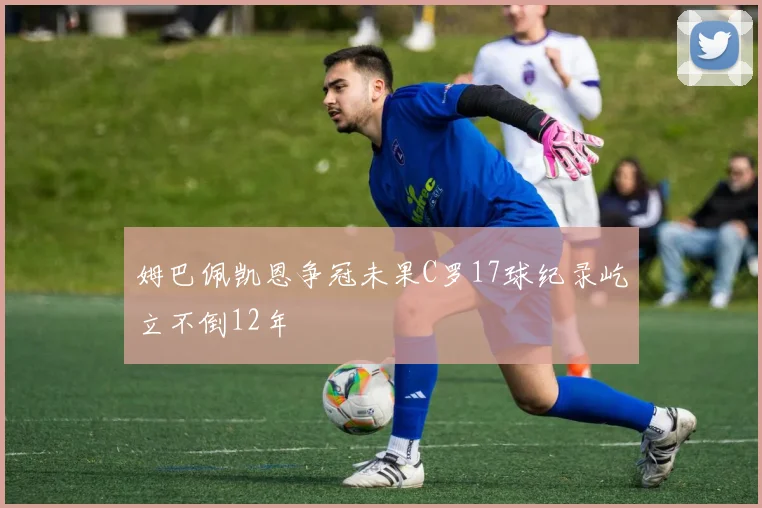 姆巴佩凯恩争冠未果C罗17球纪录屹立不倒12年