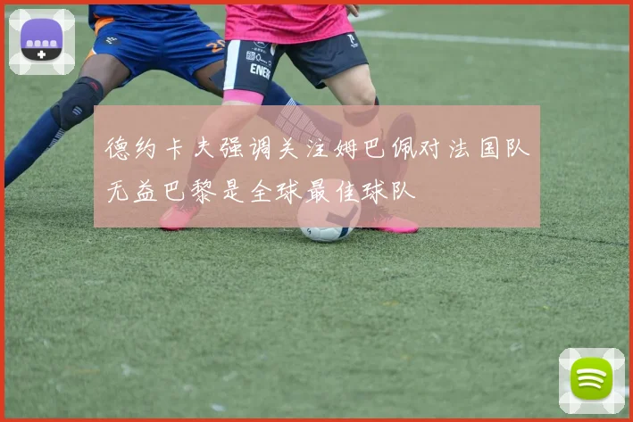 德约卡夫强调关注姆巴佩对法国队无益巴黎是全球最佳球队