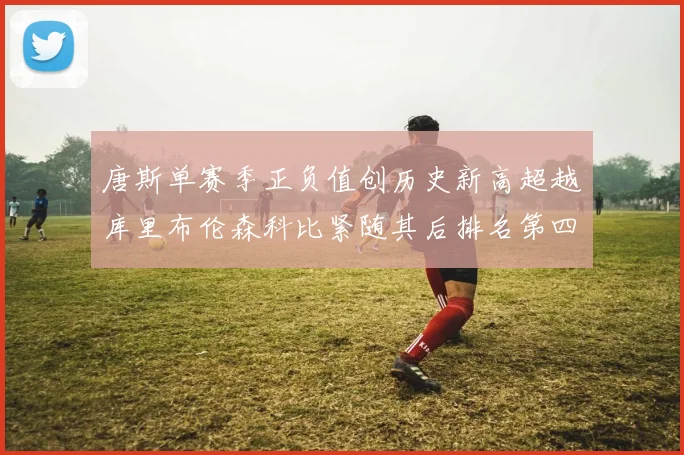 唐斯单赛季正负值创历史新高超越库里布伦森科比紧随其后排名第四