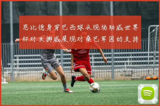 恩比德身穿巴西球衣现场助威世界杯对决挪威展现对桑巴军团的支持