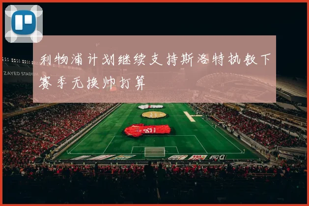 利物浦计划继续支持斯洛特执教下赛季无换帅打算