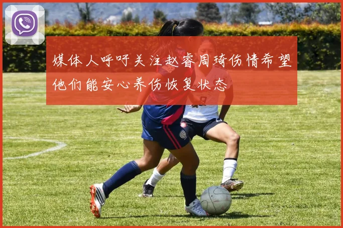 媒体人呼吁关注赵睿周琦伤情希望他们能安心养伤恢复状态