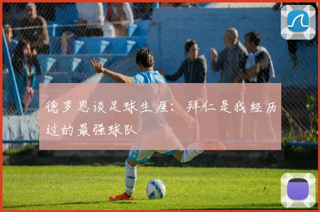 德罗恩谈足球生涯：拜仁是我经历过的最强球队