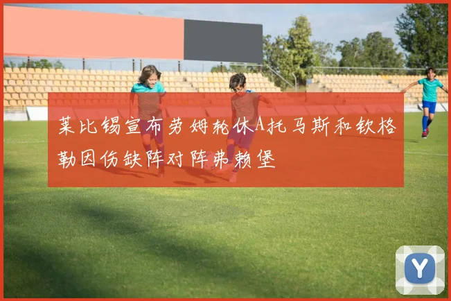 莱比锡宣布劳姆轮休A托马斯和钦格勒因伤缺阵对阵弗赖堡