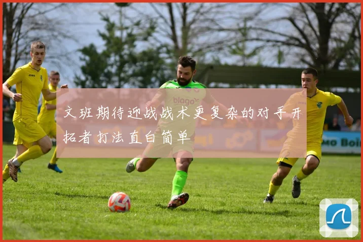 文班期待迎战战术更复杂的对手开拓者打法直白简单