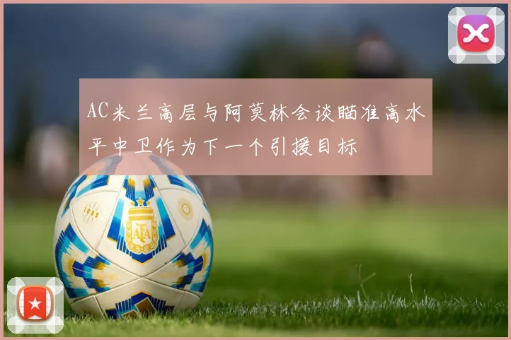 AC米兰高层与阿莫林会谈瞄准高水平中卫作为下一个引援目标