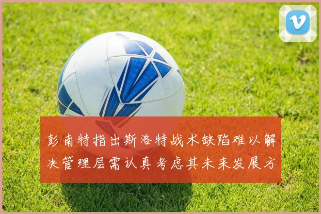 彭南特指出斯洛特战术缺陷难以解决管理层需认真考虑其未来发展方向